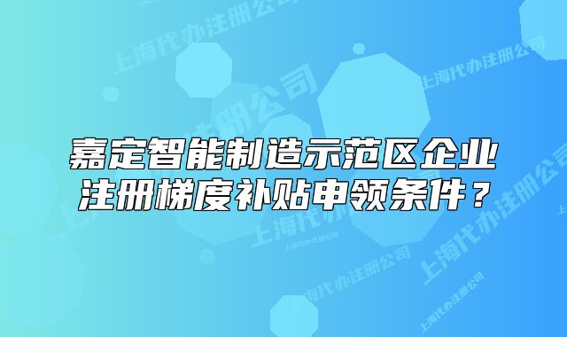 嘉定智能制造示范區(qū)企業(yè)注冊(cè)梯度補(bǔ)貼申領(lǐng)條件？