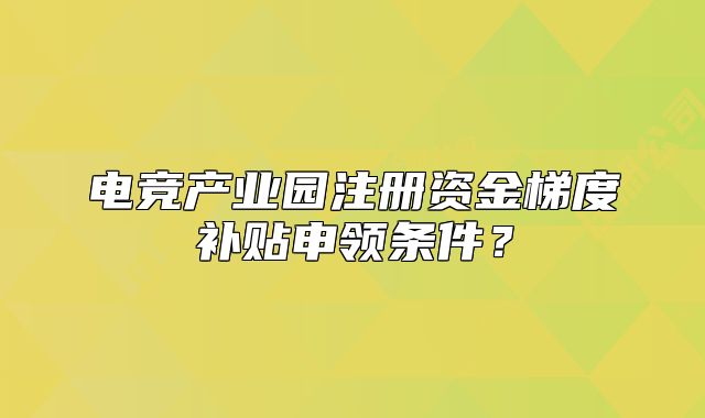 電競(jìng)產(chǎn)業(yè)園注冊(cè)資金梯度補(bǔ)貼申領(lǐng)條件？