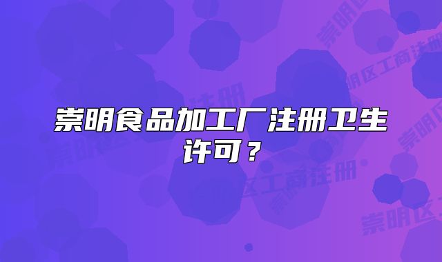 崇明食品加工廠注冊衛(wèi)生許可？
