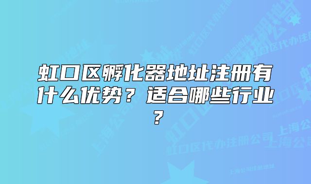 虹口區(qū)孵化器地址注冊有什么優(yōu)勢？適合哪些行業(yè)？