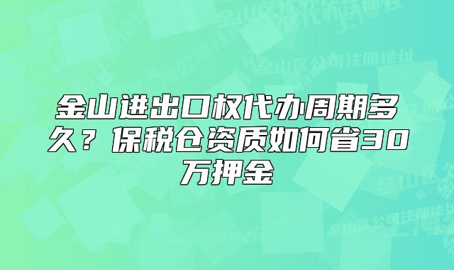 金山進出口權(quán)代辦周期多久？保稅倉資質(zhì)如何省30萬押金
