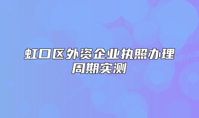 虹口區(qū)外資企業(yè)執(zhí)照辦理周期實(shí)測(cè)