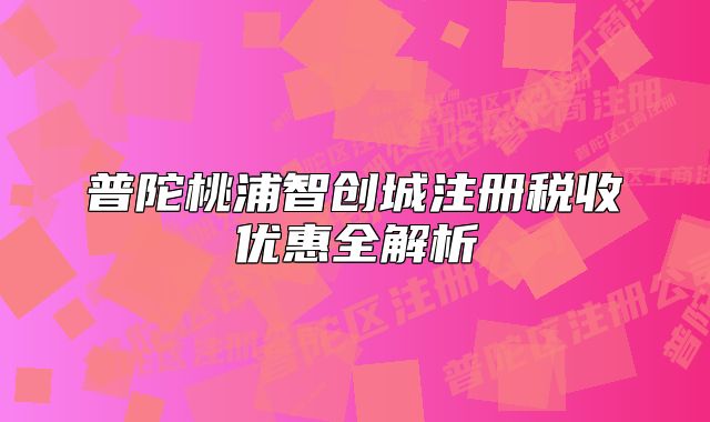 普陀桃浦智創(chuàng)城注冊(cè)稅收優(yōu)惠全解析