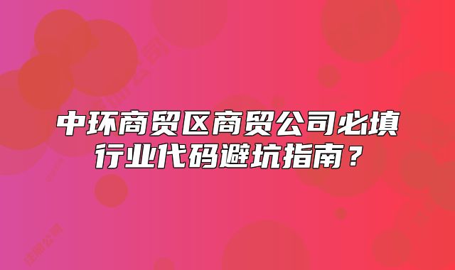 中環(huán)商貿(mào)區(qū)商貿(mào)公司必填行業(yè)代碼避坑指南？
