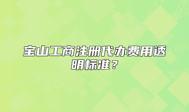 寶山工商注冊(cè)代辦費(fèi)用透明標(biāo)準(zhǔn)？