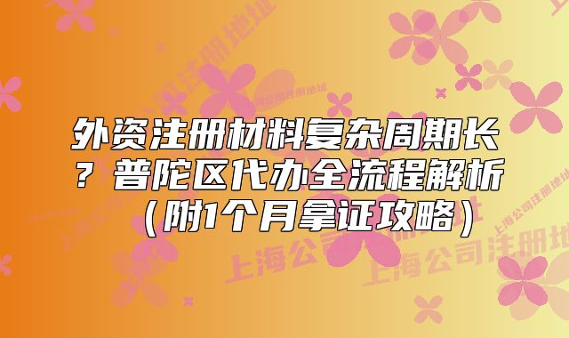 外資注冊(cè)材料復(fù)雜周期長(zhǎng)？普陀區(qū)代辦全流程解析（附1個(gè)月拿證攻略）