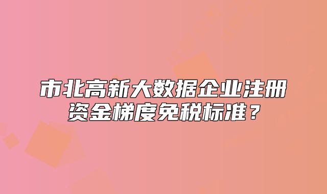市北高新大數(shù)據(jù)企業(yè)注冊資金梯度免稅標(biāo)準(zhǔn)？
