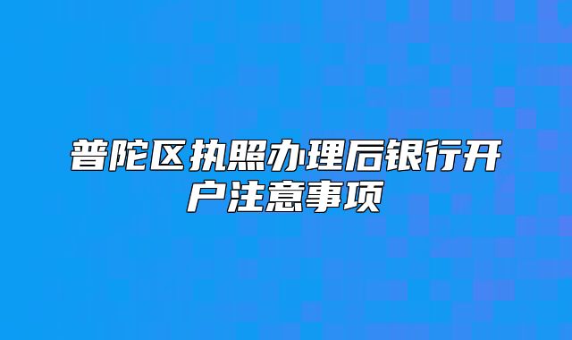 普陀區(qū)執(zhí)照辦理后銀行開戶注意事項