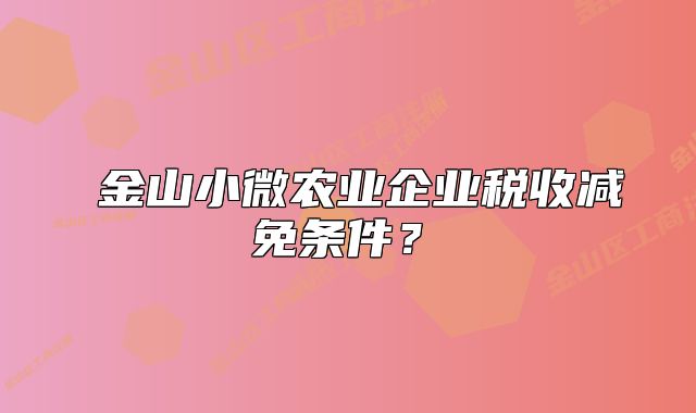 ?金山小微農(nóng)業(yè)企業(yè)稅收減免條件？?