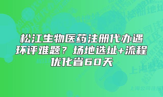 松江生物醫(yī)藥注冊(cè)代辦遇環(huán)評(píng)難題？場(chǎng)地選址+流程優(yōu)化