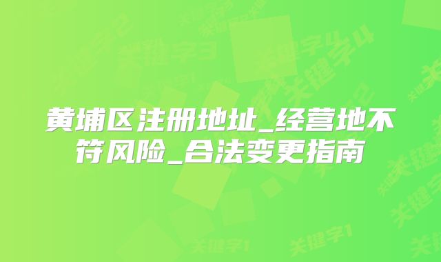 黃埔區(qū)注冊地址_經(jīng)營地不符風(fēng)險(xiǎn)_合法變更指南