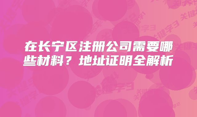 在長(zhǎng)寧區(qū)注冊(cè)公司需要哪些材料？地址證明全解析?