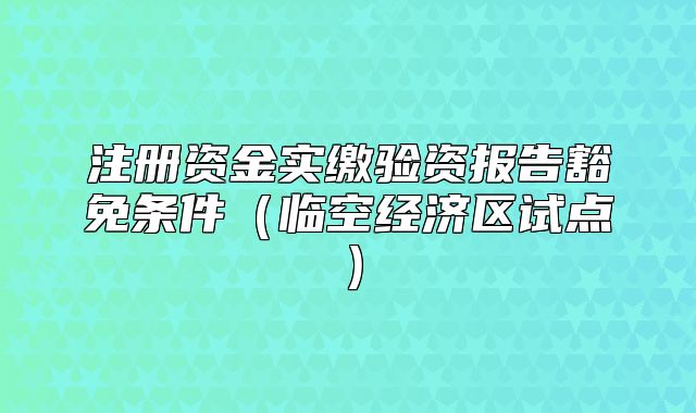 注冊資金實繳驗資報告豁免條件（臨空經濟區(qū)試點）