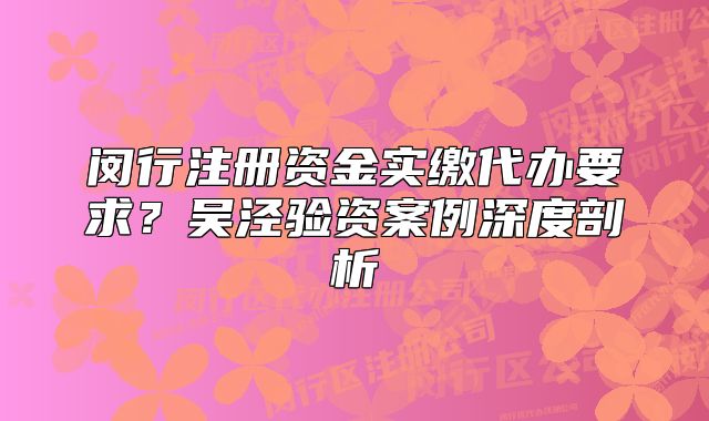 閔行注冊資金實繳代辦要求？吳涇驗資案例深度剖析