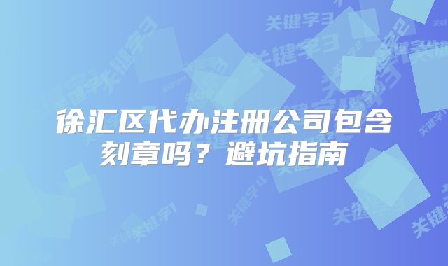 徐匯區(qū)代辦注冊公司包含刻章嗎？避坑指南