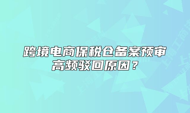 跨境電商保稅倉(cāng)備案預(yù)審高頻駁回原因？