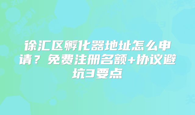 徐匯區(qū)孵化器地址怎么申請(qǐng)？免費(fèi)注冊(cè)名額+協(xié)議避坑3要點(diǎn)