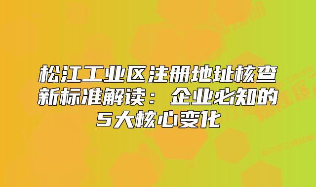 松江工業(yè)區(qū)注冊(cè)地址核查新標(biāo)準(zhǔn)解讀：企業(yè)必知的5大核心變化