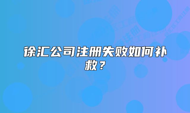 徐匯公司注冊(cè)失敗如何補(bǔ)救？
