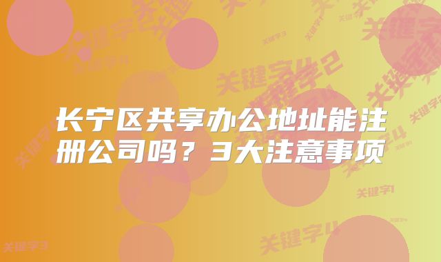 長寧區(qū)共享辦公地址能注冊公司嗎？3大注意事項(xiàng)