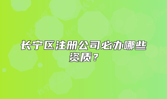 長寧區(qū)注冊公司必辦哪些資質(zhì)？