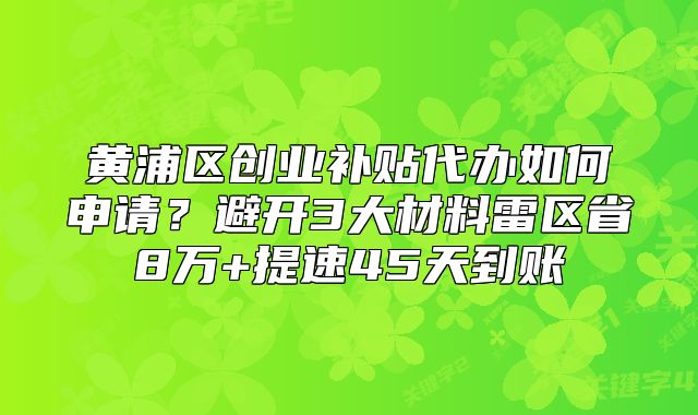 黃浦區(qū)創(chuàng)業(yè)補(bǔ)貼代辦如何申請？避開3大材料雷區(qū)省8萬
