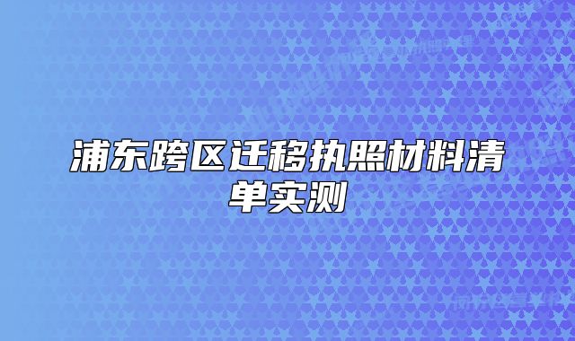 浦東跨區(qū)遷移執(zhí)照材料清單實測