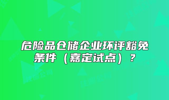 危險品倉儲企業(yè)環(huán)評豁免條件（嘉定試點）？