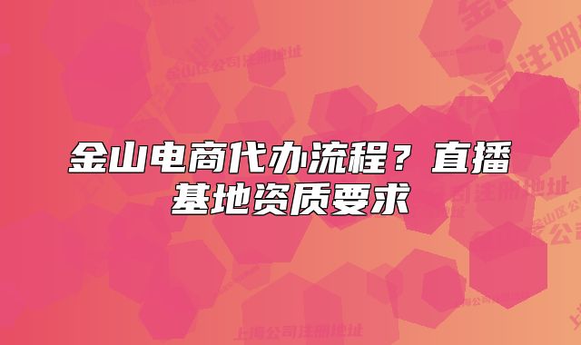 金山電商代辦流程？直播基地資質(zhì)要求