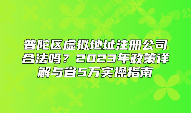 普陀區(qū)虛擬地址注冊(cè)公司合法嗎？2023年政策詳解與省5萬(wàn)實(shí)操指南