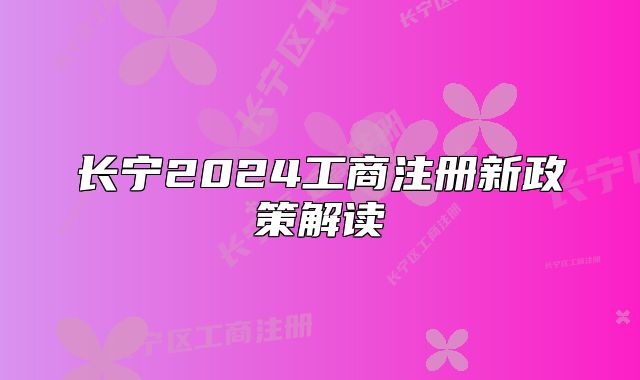 長(zhǎng)寧2024工商注冊(cè)新政策解讀