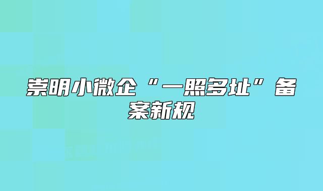 崇明小微企“一照多址”備案新規(guī)