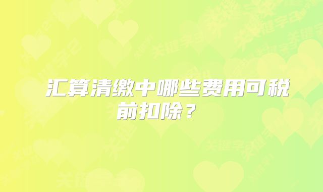 ?匯算清繳中哪些費(fèi)用可稅前扣除？?