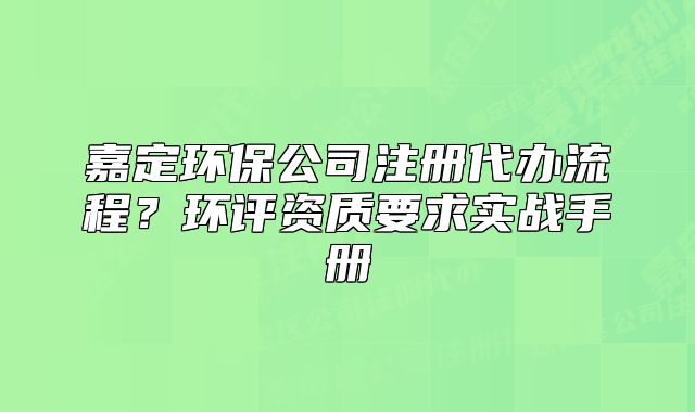 嘉定環(huán)保公司注冊(cè)代辦流程？環(huán)評(píng)資質(zhì)要求實(shí)戰(zhàn)手冊(cè)