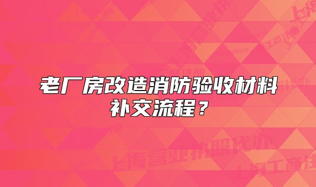 老廠房改造消防驗(yàn)收材料補(bǔ)交流程？