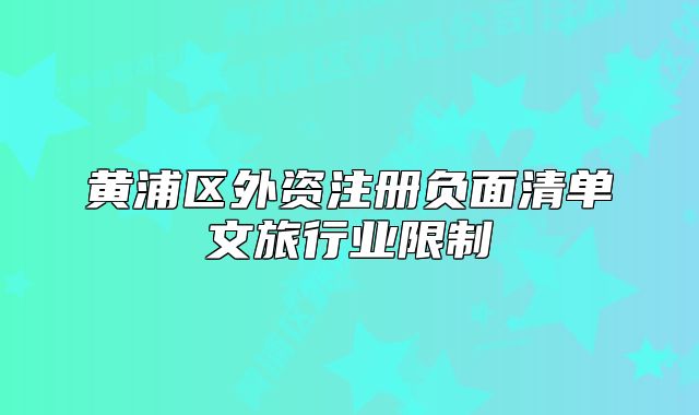 黃浦區(qū)外資注冊(cè)負(fù)面清單文旅行業(yè)限制