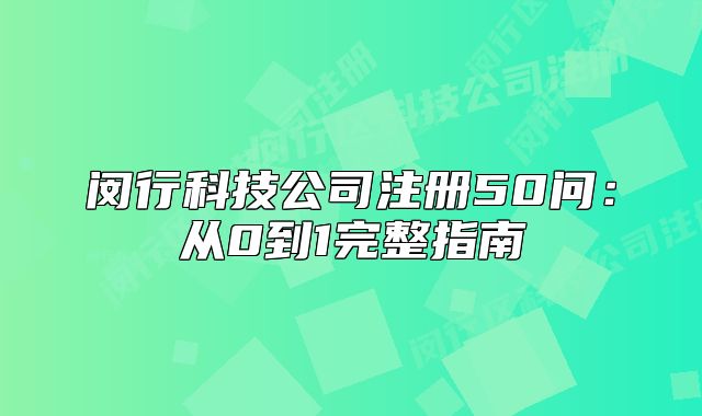 閔行科技公司注冊(cè)50問：從0到1完整指南