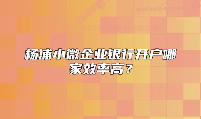 楊浦小微企業(yè)銀行開戶哪家效率高？