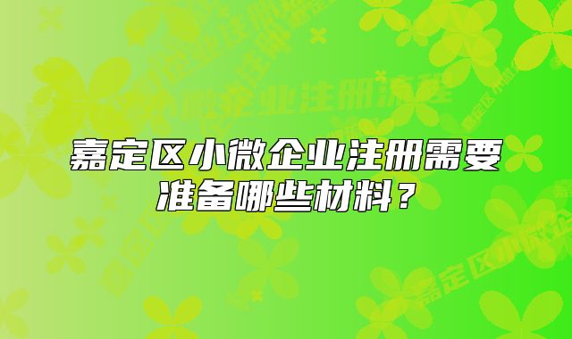 嘉定區(qū)小微企業(yè)注冊(cè)需要準(zhǔn)備哪些材料？