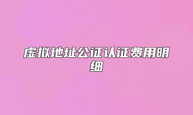 虛擬地址公證認(rèn)證費(fèi)用明細(xì)
