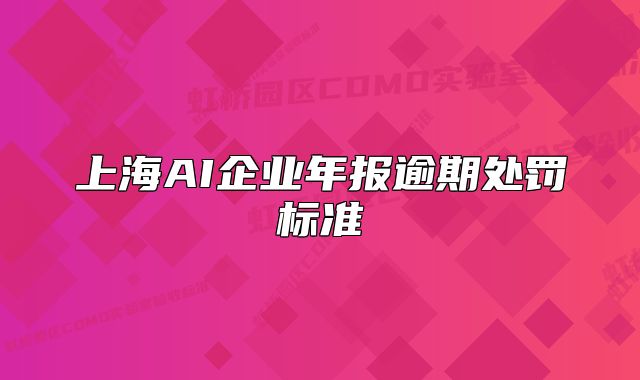 上海AI企業(yè)年報(bào)逾期處罰標(biāo)準(zhǔn)