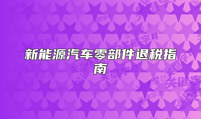 新能源汽車零部件退稅指南