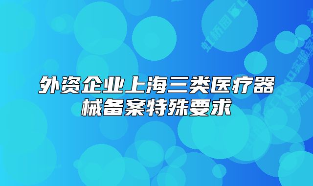 外資企業(yè)上海三類醫(yī)療器械備案特殊要求