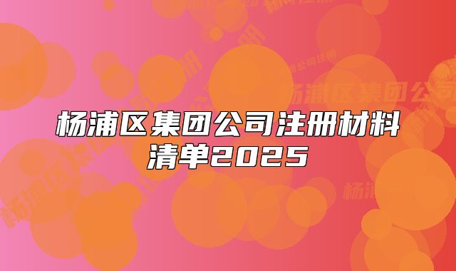 楊浦區(qū)集團公司注冊材料清單2025