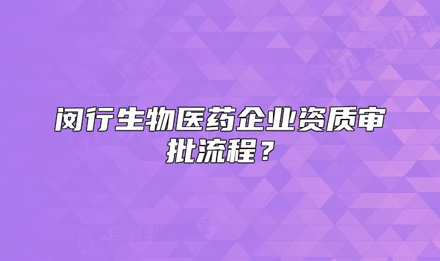 閔行生物醫(yī)藥企業(yè)資質(zhì)審批流程？