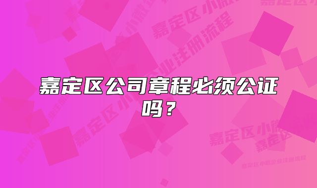 嘉定區(qū)公司章程必須公證嗎？