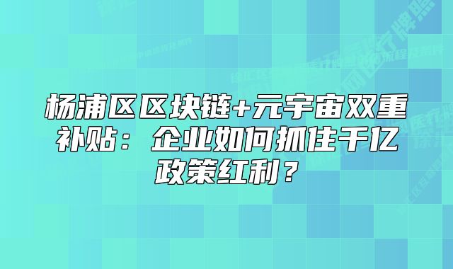 楊浦區(qū)區(qū)塊鏈+元宇宙雙重補(bǔ)貼：企業(yè)如何抓住千億政策紅利？