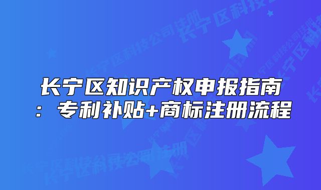 長寧區(qū)知識產(chǎn)權(quán)申報指南：專利補貼+商標(biāo)注冊流程