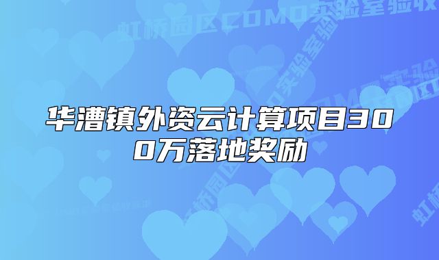 華漕鎮(zhèn)外資云計算項目300萬落地獎勵