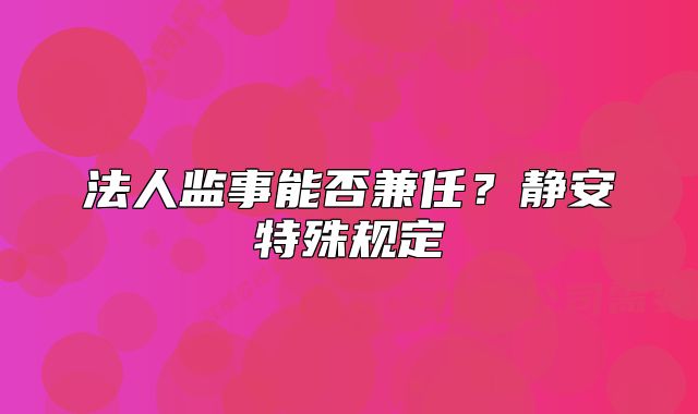 法人監(jiān)事能否兼任？靜安特殊規(guī)定